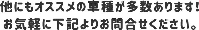 他にもオススメの車種が多数あります！ お気軽に下記よりお問合せください。